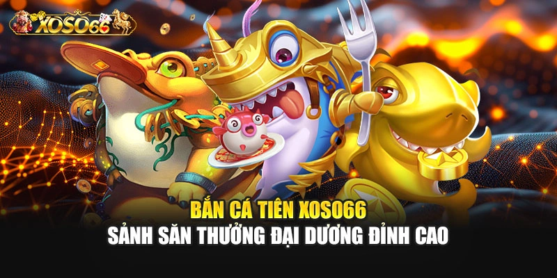 Bắn Cá Tiên – Sảnh Săn Thưởng Đại Dương Đỉnh Cao