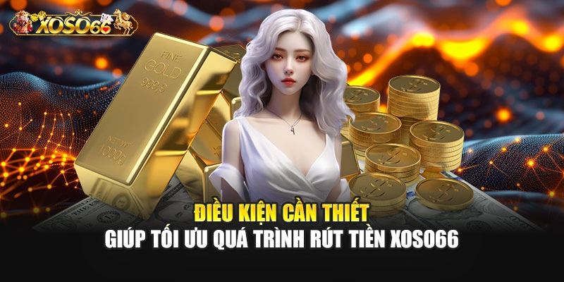 Điều kiện cần thiết giúp tối ưu quá trình rút tiền XOSO66