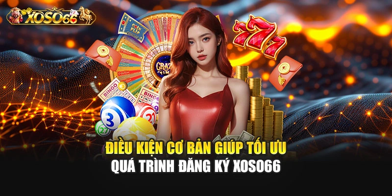 Điều kiện cơ bản giúp tối ưu quá trình đăng ký XOSO66