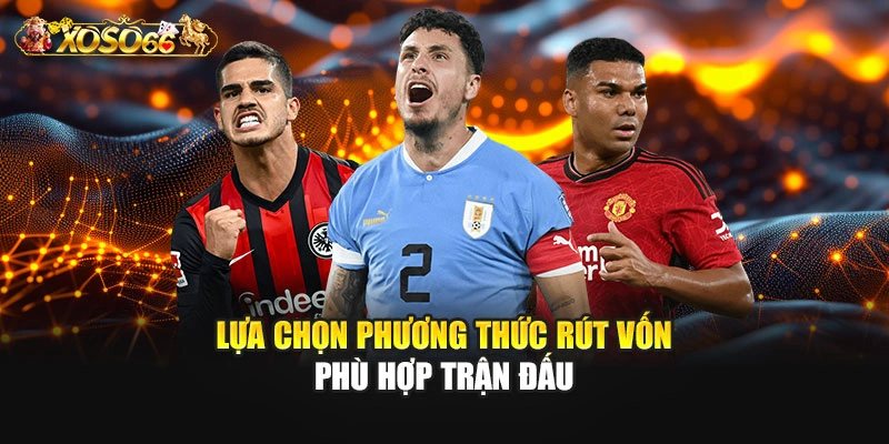 Lựa chọn phương thức rút vốn phù hợp trận đấu