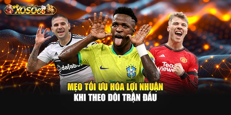 Mẹo tối ưu hóa lợi nhuận khi theo dõi trận đấu
