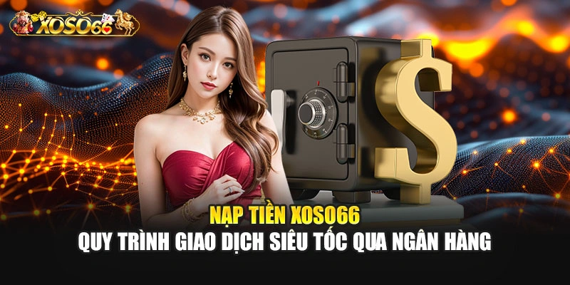 Nạp Tiền XOSO66 | Quy Trình Giao Dịch Qua Ngân Hàng