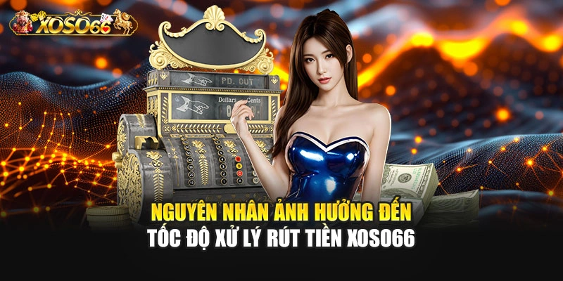 Nguyên nhân ảnh hưởng đến tốc độ xử lý rút tiền XOSO66