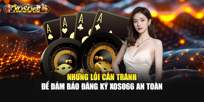 Những lỗi cần tránh để đảm bảo đăng ký XOSO66 an toàn