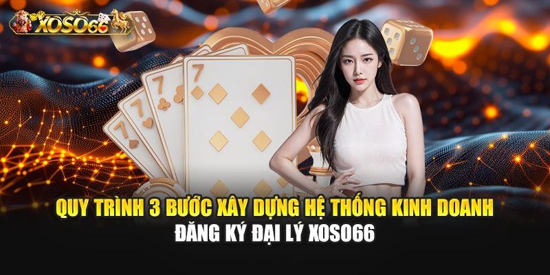 Quy trình 3 bước xây dựng hệ thống kinh doanh đăng ký đại lý XOSO66
