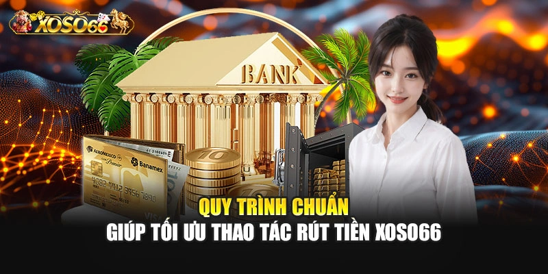 Quy trình chuẩn giúp tối ưu thao tác rút tiền XOSO66
