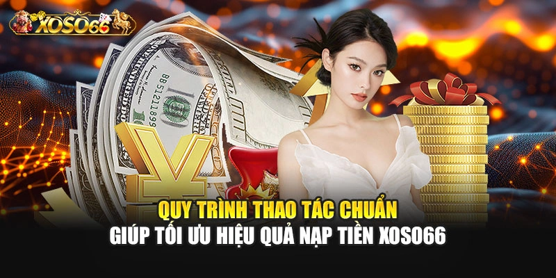 Quy trình thao tác chuẩn giúp tối ưu hiệu quả nạp tiền XOSO66