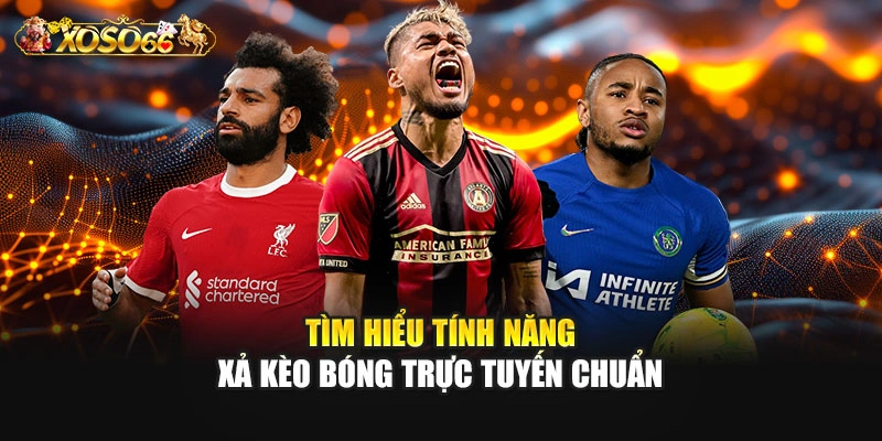 Tìm hiểu tính năng xả kèo bóng trực tuyến chuẩn