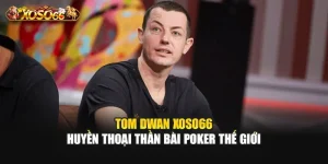 Tom Dwan – Huyền Thoại Thần Bài Poker Thế Giới
