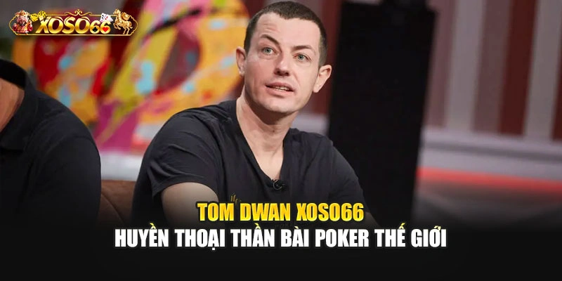 Tom Dwan – Huyền Thoại Thần Bài Poker Thế Giới